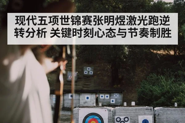 现代五项世锦赛张明煜激光跑逆转分析 关键时刻心态与节奏制胜