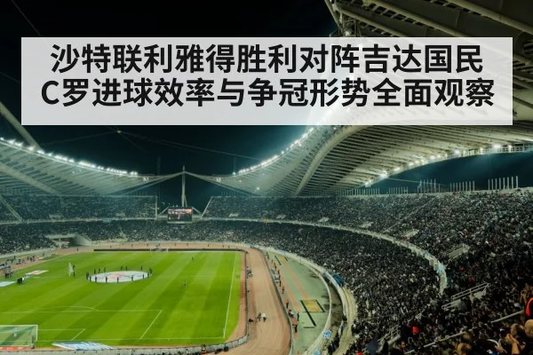 沙特联利雅得胜利对阵吉达国民 C罗进球效率与争冠形势全面观察