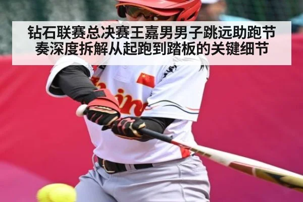 钻石联赛总决赛王嘉男男子跳远助跑节奏深度拆解从起跑到踏板的关键细节 - kaiyun sports