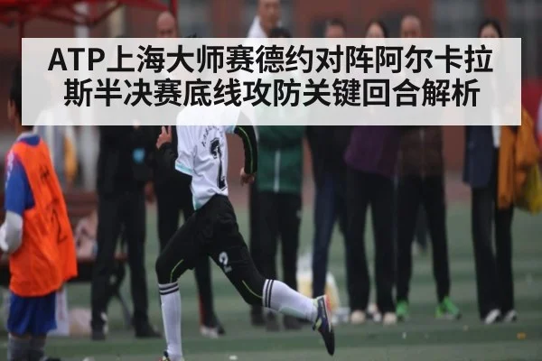 ATP上海大师赛德约对阵阿尔卡拉斯半决赛底线攻防关键回合解析 | kaiyun sports
