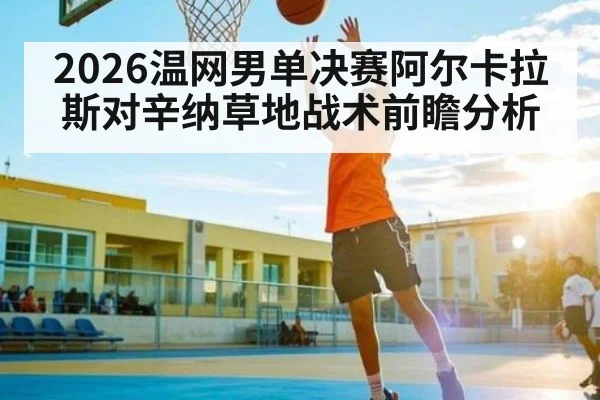 2026温网男单决赛阿尔卡拉斯对辛纳草地战术前瞻分析 | kaiyun sports