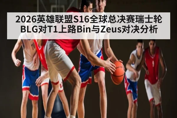 2026英雄联盟S16全球总决赛瑞士轮BLG对T1上路Bin与Zeus对决分析 | kaiyun sports