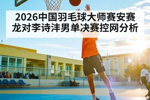 2026中国羽毛球大师赛安赛龙对李诗沣男单决赛控网分析 | kaiyun sports